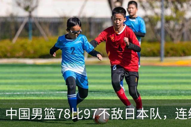 中国男篮78比97不敌日本队，连续两届无缘亚运会决赛