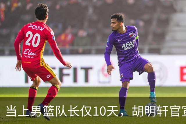 当上男篮队长仅10天，胡明轩官宣好消息，这一次让全世界刮目相看